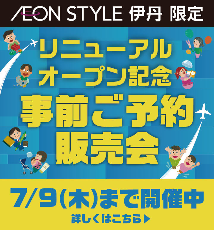 イオンスタイル伊丹限定 リニューアルオープン記念事前ご予約販売会 7月9日木曜日まで開催中 詳しくはこちら
