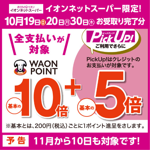 イオンネットスーパー限定！10月19日・20日・30日お受取り完了分 ワオンポイント10倍＋ピックアップご利用でさらに5倍 予告：11月から10日も対象です！