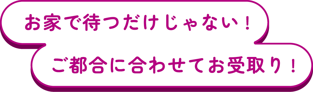 お家で待つだけじゃない!ご都合に合わせてお受取り!