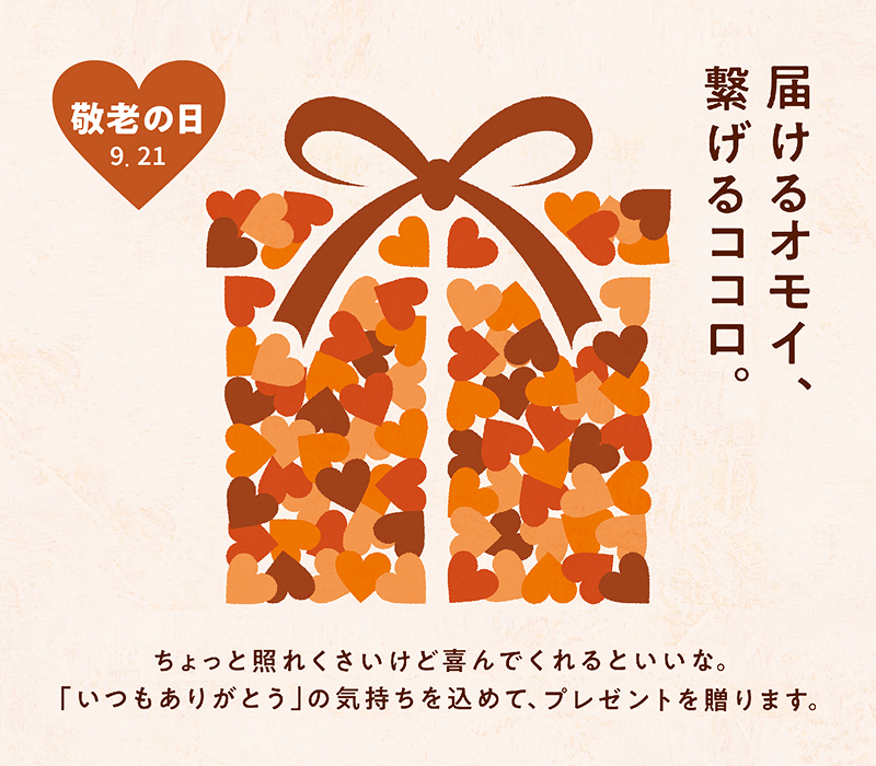 敬老の日9.21 届けるオモイ、繋げるココロ。ちょっと照れくさいけど喜んでくれるといいな。「いつもありがとう」の気持ちを込めて、プレゼントを贈ります。